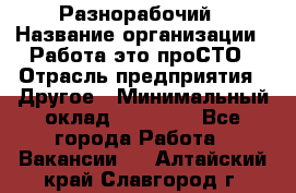 Разнорабочий › Название организации ­ Работа-это проСТО › Отрасль предприятия ­ Другое › Минимальный оклад ­ 24 500 - Все города Работа » Вакансии   . Алтайский край,Славгород г.